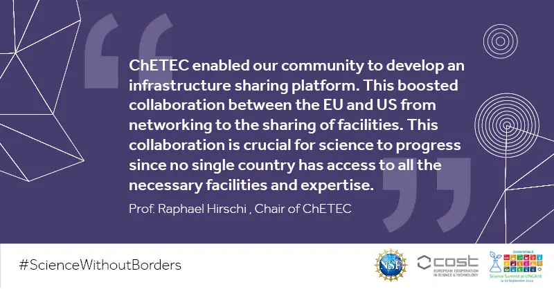 "ChETEC enabled our community to develop an infrastructure sharing platform. This boosted collaboration between the EU and US from networking to the sharing of facilities. This collaboration is crucial for science to progress since no single country has access to all the necessary facilities and expertise." Prof. Raphael Hirschi , Chair of ChETEC